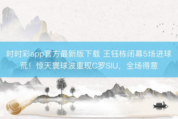 时时彩app官方最新版下载 王钰栋闭幕5场进球荒！惊天寰球波重现C罗SIU，全场得意