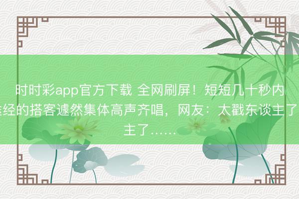 时时彩app官方下载 全网刷屏！短短几十秒内，途经的搭客遽然集体高声齐唱，网友：太戳东谈主了……