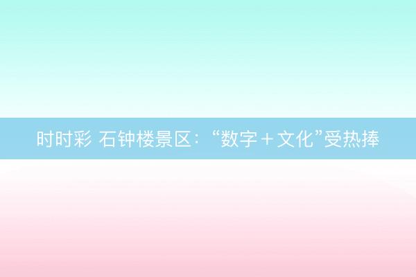 时时彩 石钟楼景区：“数字＋文化”受热捧