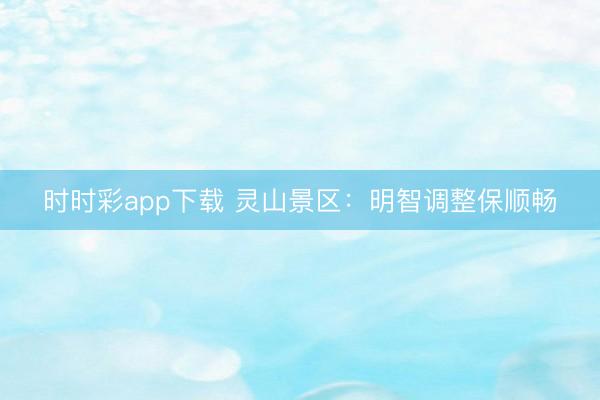 时时彩app下载 灵山景区：明智调整保顺畅
