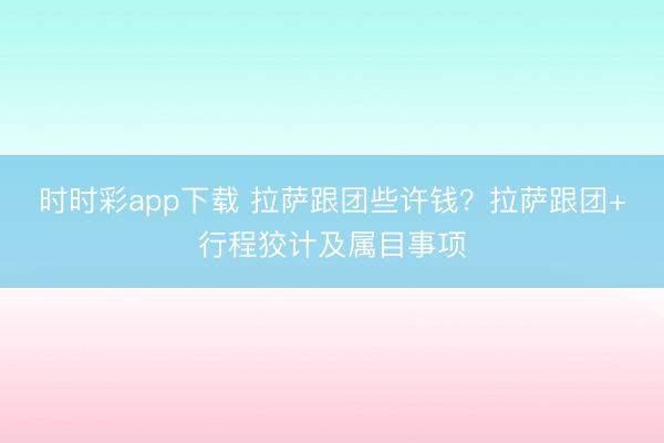 时时彩app下载 拉萨跟团些许钱？拉萨跟团+行程狡计及属目事项