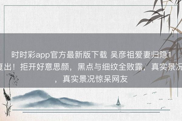 时时彩app官方最新版下载 吴彦祖爱妻归隐13年高调复出！拒开好意思颜，黑点与细纹全败露，真实景况惊呆网友