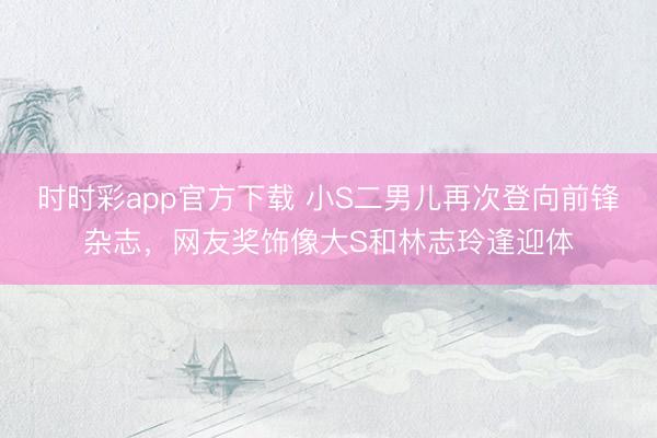 时时彩app官方下载 小S二男儿再次登向前锋杂志，网友奖饰像大S和林志玲逢迎体