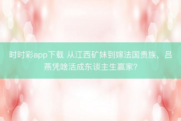 时时彩app下载 从江西矿妹到嫁法国贵族，吕燕凭啥活成东谈主生赢家？