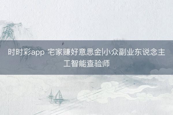 时时彩app 宅家赚好意思金|小众副业东说念主工智能查验师