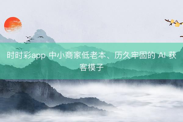 时时彩app 中小商家低老本、历久牢固的 AI 获客模子