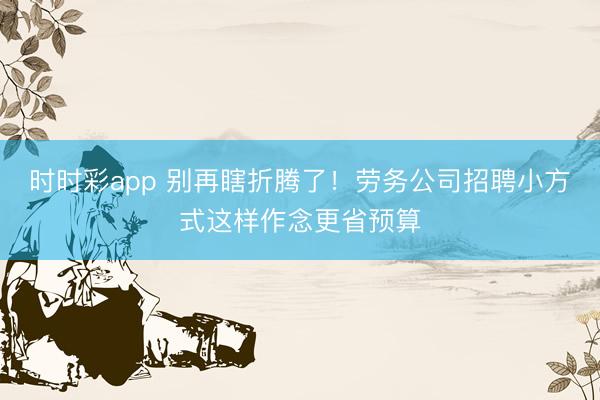 时时彩app 别再瞎折腾了！劳务公司招聘小方式这样作念更省预算