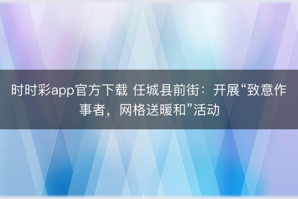 时时彩app官方下载 任城县前街：开展“致意作事者，网格送暖和”活动