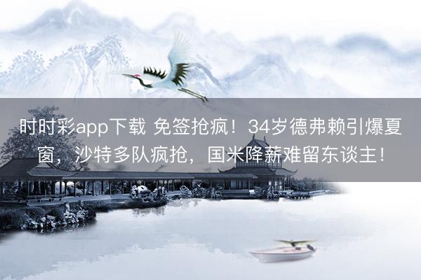 时时彩app下载 免签抢疯！34岁德弗赖引爆夏窗，沙特多队疯抢，国米降薪难留东谈主！