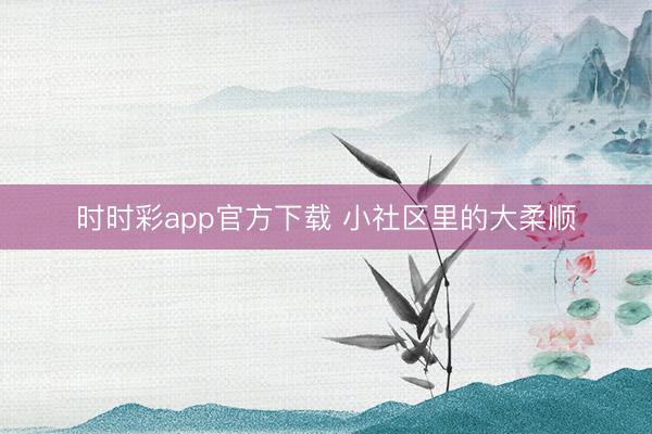 时时彩app官方下载 小社区里的大柔顺