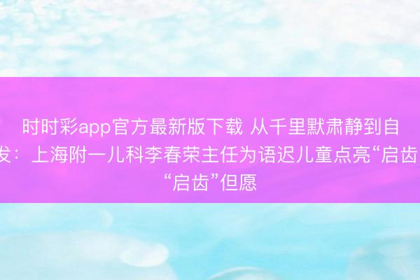 时时彩app官方最新版下载 从千里默肃静到自信抒发：上海附一儿科李春荣主任为语迟儿童点亮“启齿”但愿