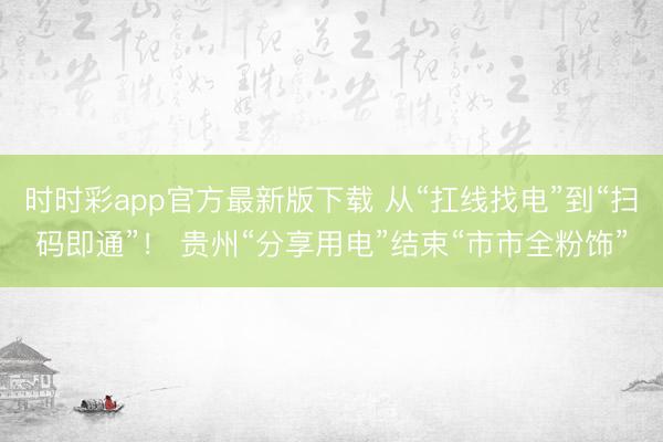 时时彩app官方最新版下载 从“扛线找电”到“扫码即通”！ 贵州“分享用电”结束“市市全粉饰”