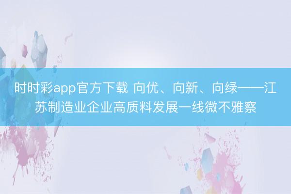 时时彩app官方下载 向优、向新、向绿——江苏制造业企业高质料发展一线微不雅察