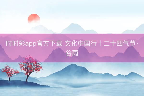 时时彩app官方下载 文化中国行丨二十四气节·谷雨