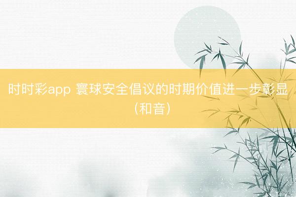 时时彩app 寰球安全倡议的时期价值进一步彰显（和音）