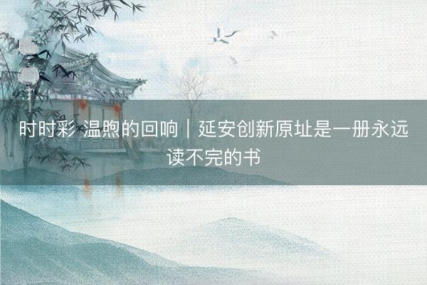 时时彩 温煦的回响｜延安创新原址是一册永远读不完的书