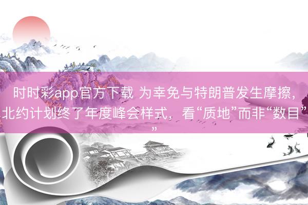 时时彩app官方下载 为幸免与特朗普发生摩擦，北约计划终了年度峰会样式，看“质地”而非“数目”