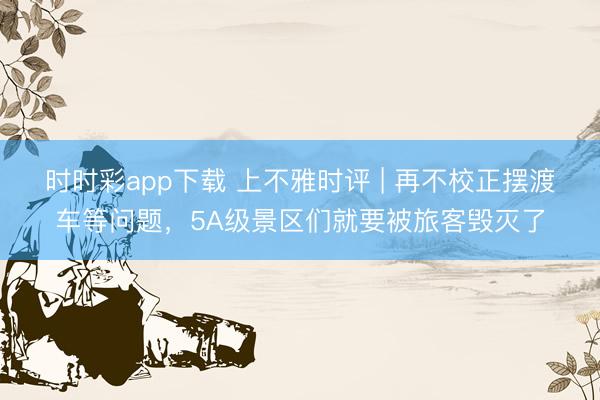 时时彩app下载 上不雅时评 | 再不校正摆渡车等问题，5A级景区们就要被旅客毁灭了