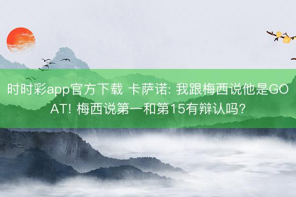 时时彩app官方下载 卡萨诺: 我跟梅西说他是GOAT! 梅西说第一和第15有辩认吗?