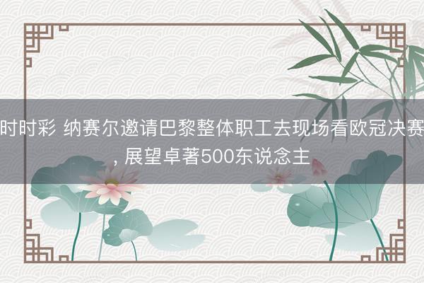 时时彩 纳赛尔邀请巴黎整体职工去现场看欧冠决赛， 展望卓著500东说念主