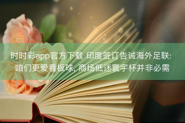 时时彩app官方下载 印度签订告诫海外足联: 咱们更爱看板球， 商场低迷寰宇杯并非必需