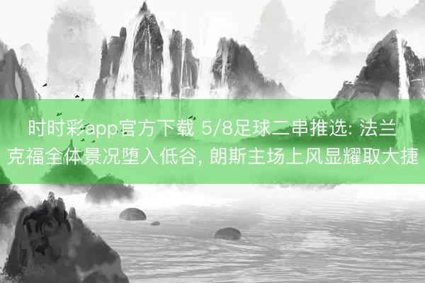 时时彩app官方下载 5/8足球二串推选: 法兰克福全体景况堕入低谷, 朗斯主场上风显耀取大捷