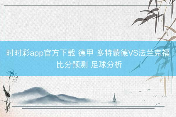时时彩app官方下载 德甲 多特蒙德VS法兰克福 比分预测 足球分析