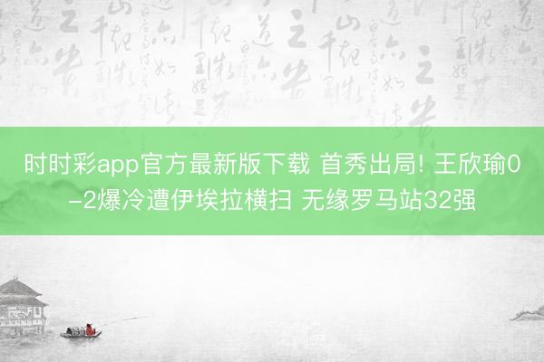 时时彩app官方最新版下载 首秀出局! 王欣瑜0-2爆冷遭伊埃拉横扫 无缘罗马站32强