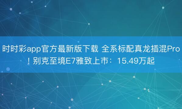 时时彩app官方最新版下载 全系标配真龙插混Pro! 别克至境E7雅致上市：15.49万起
