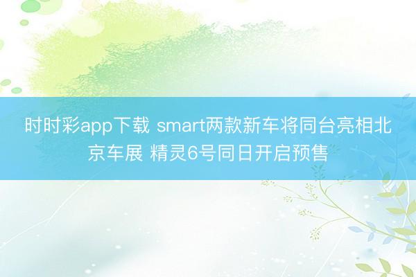 时时彩app下载 smart两款新车将同台亮相北京车展 精灵6号同日开启预售
