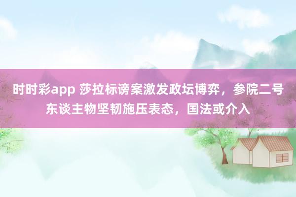 时时彩app 莎拉标谤案激发政坛博弈，参院二号东谈主物坚韧施压表态，国法或介入