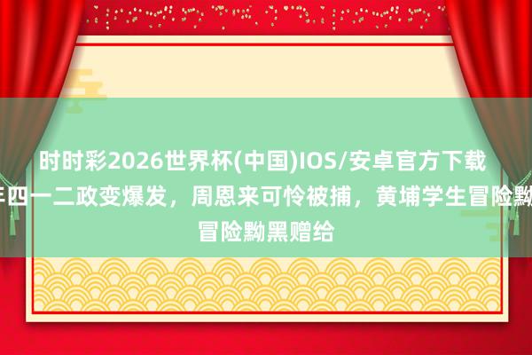时时彩2026世界杯(中国)IOS/安卓官方下载 1927年四一二政变爆发，周恩来可怜被捕，黄埔学生冒险黝黑赠给