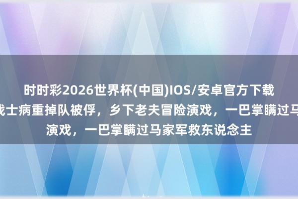 时时彩2026世界杯(中国)IOS/安卓官方下载 1936年，赤军战士病重掉队被俘，乡下老夫冒险演戏，一巴掌瞒过马家军救东说念主