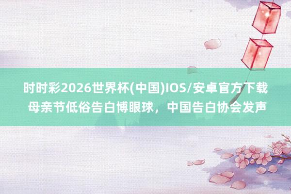 时时彩2026世界杯(中国)IOS/安卓官方下载 母亲节低俗告白博眼球，中国告白协会发声