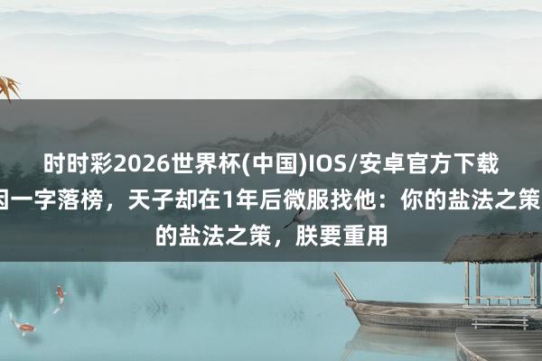 时时彩2026世界杯(中国)IOS/安卓官方下载 宋朝秀才因一字落榜，天子却在1年后微服找他：你的盐法之策，朕要重用