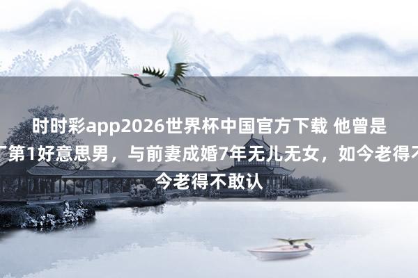 时时彩app2026世界杯中国官方下载 他曾是北影厂第1好意思男，与前妻成婚7年无儿无女，如今老得不敢认