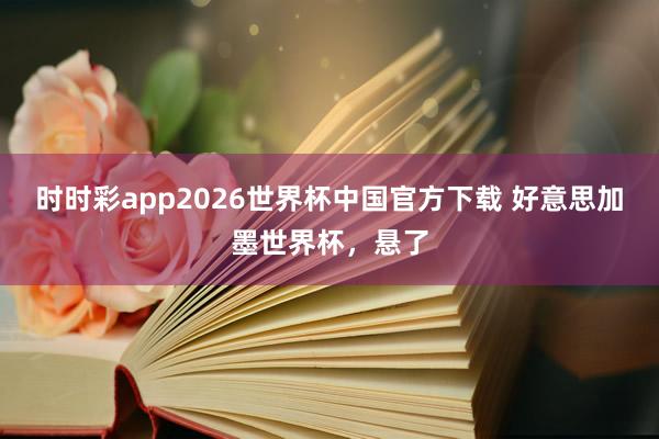 时时彩app2026世界杯中国官方下载 好意思加墨世界杯，悬了