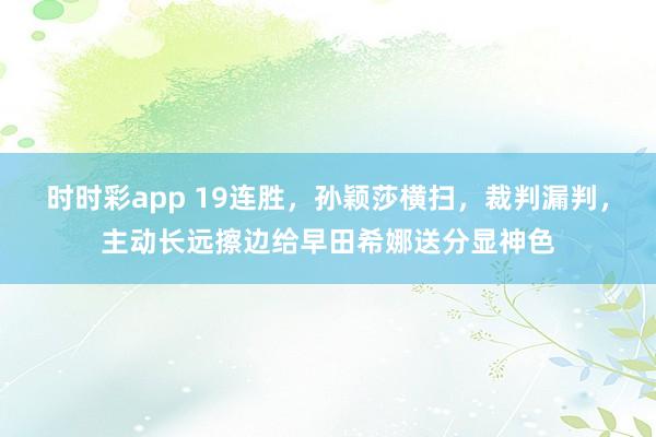 时时彩app 19连胜，孙颖莎横扫，裁判漏判，主动长远擦边给早田希娜送分显神色