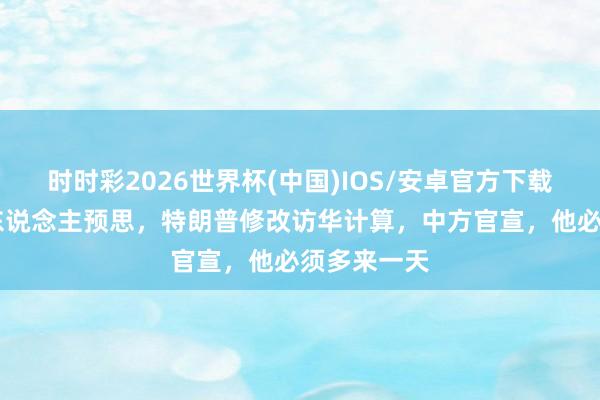 时时彩2026世界杯(中国)IOS/安卓官方下载 出乎统统东说念主预思，特朗普修改访华计算，中方官宣，他必须多来一天