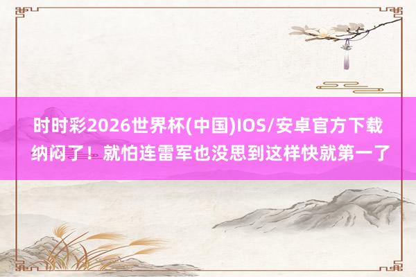 时时彩2026世界杯(中国)IOS/安卓官方下载 纳闷了！就怕连雷军也没思到这样快就第一了