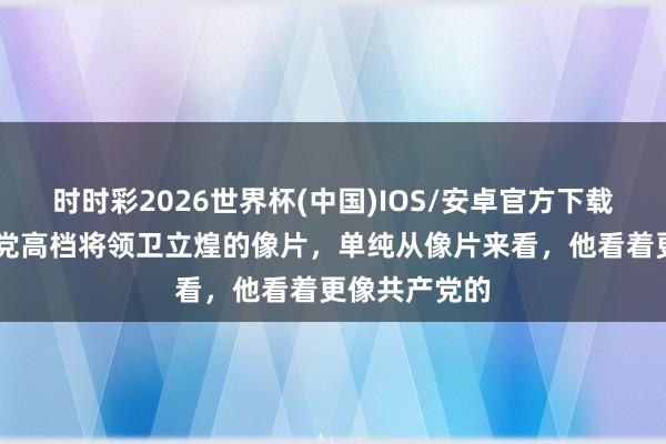 时时彩2026世界杯(中国)IOS/安卓官方下载 下图是国民党高档将领卫立煌的像片，单纯从像片来看，他看着更像共产党的