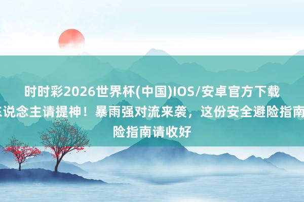 时时彩2026世界杯(中国)IOS/安卓官方下载 湖南东说念主请提神！暴雨强对流来袭，这份安全避险指南请收好