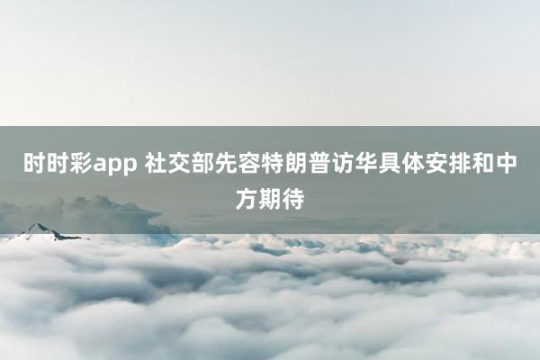 时时彩app 社交部先容特朗普访华具体安排和中方期待