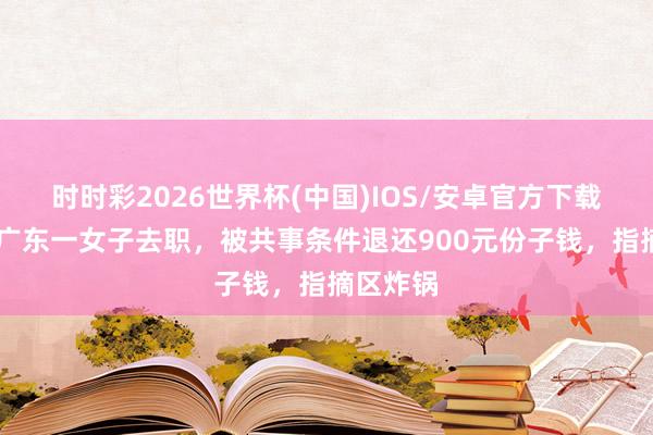 时时彩2026世界杯(中国)IOS/安卓官方下载 悲剧！广东一女子去职，被共事条件退还900元份子钱，指摘区炸锅