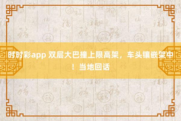时时彩app 双层大巴撞上限高架，车头镶嵌架中！当地回话