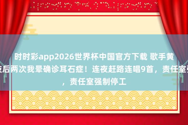 时时彩app2026世界杯中国官方下载 歌手黄霄云献技后两次我晕确诊耳石症！连夜赶路连唱9首，责任室强制停工