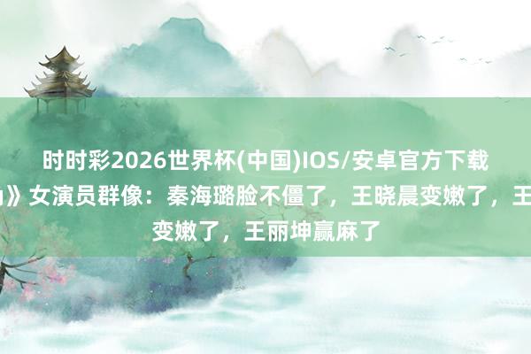 时时彩2026世界杯(中国)IOS/安卓官方下载 央视《主角》女演员群像：秦海璐脸不僵了，王晓晨变嫩了，王丽坤赢麻了