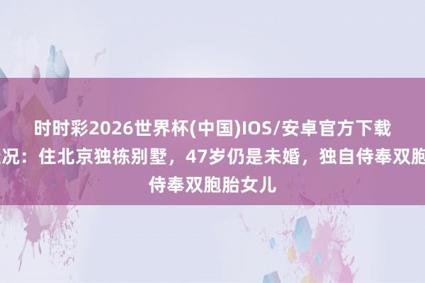时时彩2026世界杯(中国)IOS/安卓官方下载 郝蕾近况：住北京独栋别墅，47岁仍是未婚，独自侍奉双胞胎女儿
