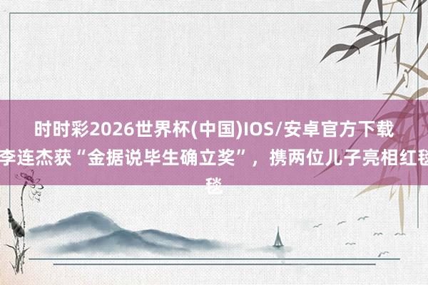 时时彩2026世界杯(中国)IOS/安卓官方下载 李连杰获“金据说毕生确立奖”，携两位儿子亮相红毯