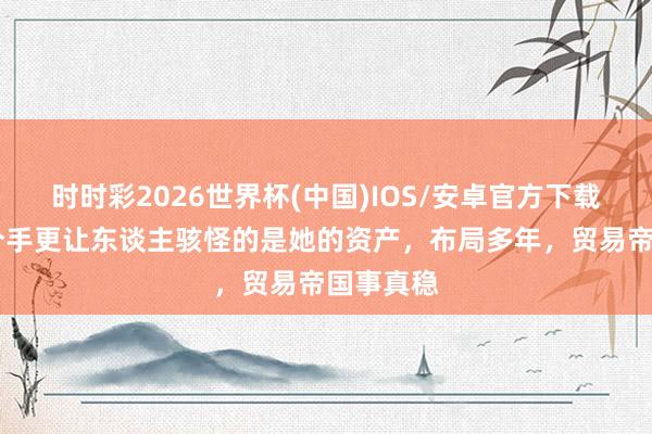 时时彩2026世界杯(中国)IOS/安卓官方下载 比姚晨分手更让东谈主骇怪的是她的资产，布局多年，贸易帝国事真稳